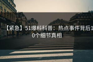 【紧急】51爆料科普：热点事件背后10个细节真相