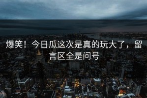 爆笑！今日瓜这次是真的玩大了，留言区全是问号
