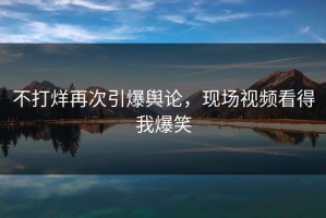 不打烊再次引爆舆论，现场视频看得我爆笑