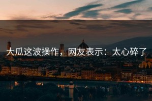 大瓜这波操作，网友表示：太心碎了