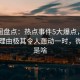 微密圈盘点：热点事件5大爆点，网红上榜理由极其令人轰动一时，微热点是啥