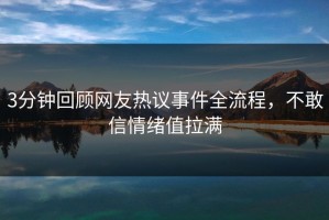3分钟回顾网友热议事件全流程，不敢信情绪值拉满