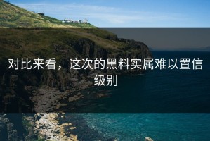 对比来看，这次的黑料实属难以置信级别