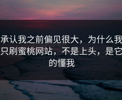 我承认我之前偏见很大，为什么我最近只刷蜜桃网站，不是上头，是它真的懂我