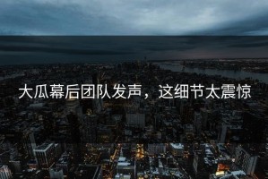 大瓜幕后团队发声，这细节太震惊