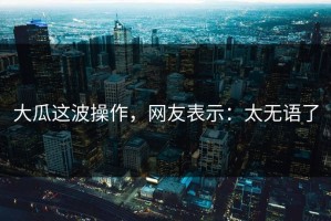 大瓜这波操作，网友表示：太无语了
