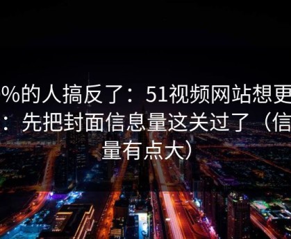 90%的人搞反了：51视频网站想更稳定：先把封面信息量这关过了（信息量有点大）