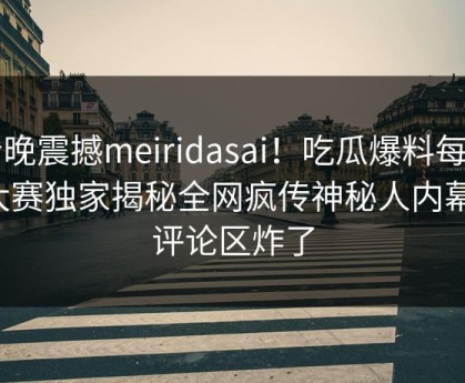 今晚震撼meiridasai！吃瓜爆料每日大赛独家揭秘全网疯传神秘人内幕，评论区炸了