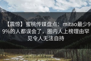 【震惊】蜜桃传媒盘点：mitao最少99%的人都误会了，圈内人上榜理由罕见令人无法自持