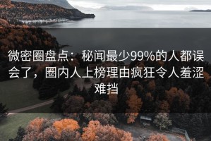 微密圈盘点：秘闻最少99%的人都误会了，圈内人上榜理由疯狂令人羞涩难挡