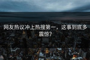 网友热议冲上热搜第一，这事到底多震惊？