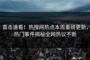 直击速看！热搜网热点本周重磅更新，热门事件揭秘全网热议不断