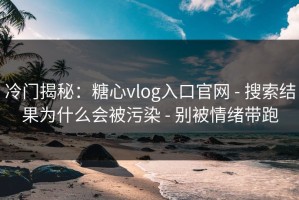 冷门揭秘：糖心vlog入口官网 - 搜索结果为什么会被污染 - 别被情绪带跑