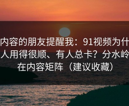 做内容的朋友提醒我：91视频为什么有人用得很顺、有人总卡？分水岭就在内容矩阵（建议收藏）