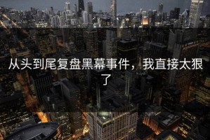 从头到尾复盘黑幕事件，我直接太狠了