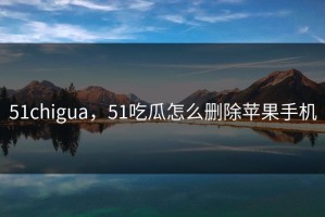 51chigua，51吃瓜怎么删除苹果手机