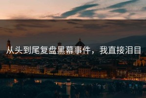 从头到尾复盘黑幕事件，我直接泪目