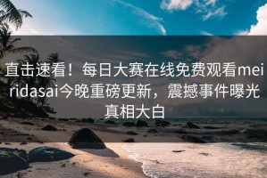 直击速看！每日大赛在线免费观看meiridasai今晚重磅更新，震撼事件曝光真相大白