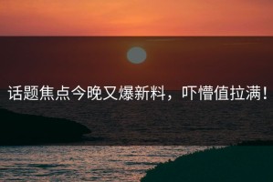 话题焦点今晚又爆新料，吓懵值拉满！