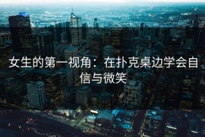 女生的第一视角：在扑克桌边学会自信与微笑