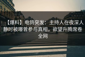 【爆料】电鸽突发：主持人在夜深人静时被曝曾参与真相，欲望升腾席卷全网