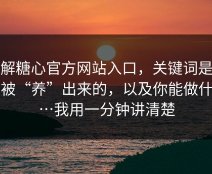 拆解糖心官方网站入口，关键词是怎么被“养”出来的，以及你能做什么…我用一分钟讲清楚