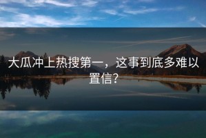 大瓜冲上热搜第一，这事到底多难以置信？