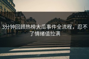 3分钟回顾热榜大瓜事件全流程，忍不了情绪值拉满
