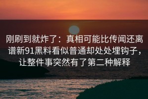 刚刷到就炸了：真相可能比传闻还离谱新91黑料看似普通却处处埋钩子，让整件事突然有了第二种解释