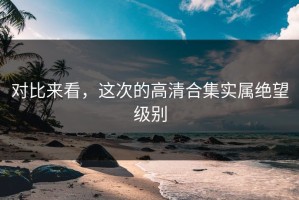 对比来看，这次的高清合集实属绝望级别