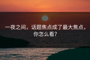 一夜之间，话题焦点成了最大焦点，你怎么看？