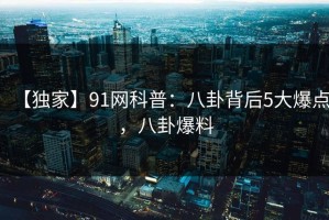 【独家】91网科普：八卦背后5大爆点，八卦爆料