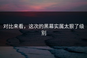对比来看，这次的黑幕实属太狠了级别