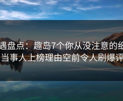 岛遇盘点：趣岛7个你从没注意的细节，当事人上榜理由空前令人刷爆评论