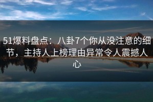 51爆料盘点：八卦7个你从没注意的细节，主持人上榜理由异常令人震撼人心