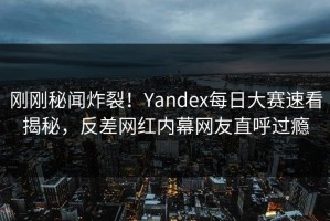 刚刚秘闻炸裂！Yandex每日大赛速看揭秘，反差网红内幕网友直呼过瘾