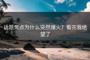 话题焦点为什么突然爆火？看完我绝望了