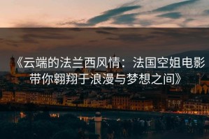 《云端的法兰西风情：法国空姐电影带你翱翔于浪漫与梦想之间》