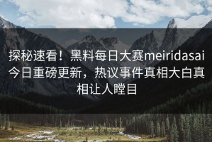 探秘速看！黑料每日大赛meiridasai今日重磅更新，热议事件真相大白真相让人瞠目