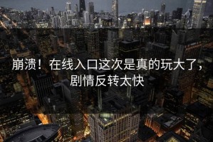 崩溃！在线入口这次是真的玩大了，剧情反转太快