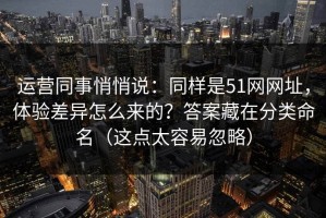 运营同事悄悄说：同样是51网网址，体验差异怎么来的？答案藏在分类命名（这点太容易忽略）