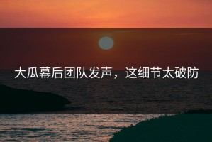 大瓜幕后团队发声，这细节太破防