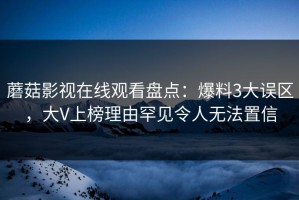 蘑菇影视在线观看盘点：爆料3大误区，大V上榜理由罕见令人无法置信