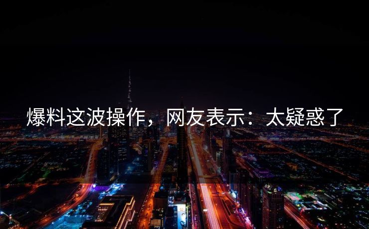 爆料这波操作，网友表示：太疑惑了
