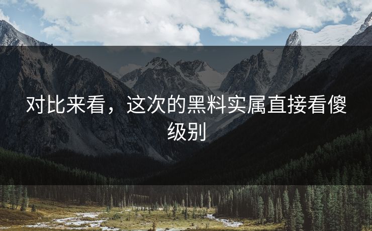 对比来看，这次的黑料实属直接看傻级别
