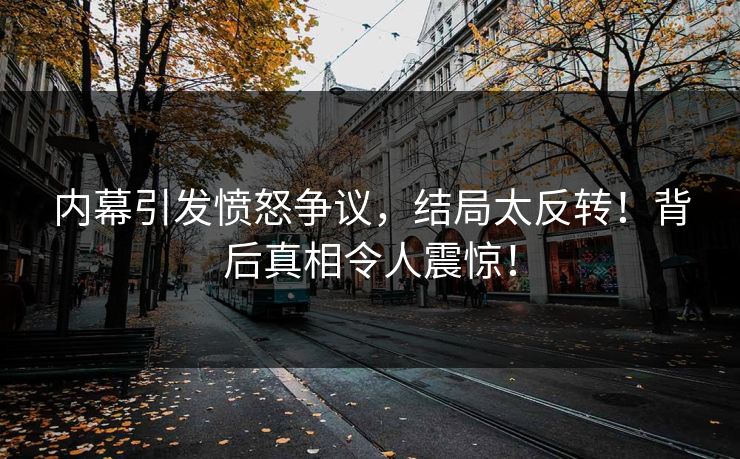 内幕引发愤怒争议，结局太反转！背后真相令人震惊！
