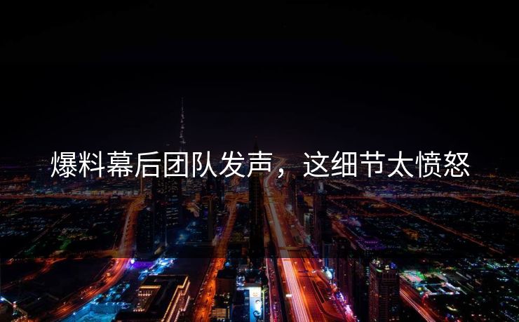 爆料幕后团队发声，这细节太愤怒