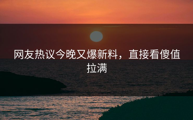 网友热议今晚又爆新料，直接看傻值拉满