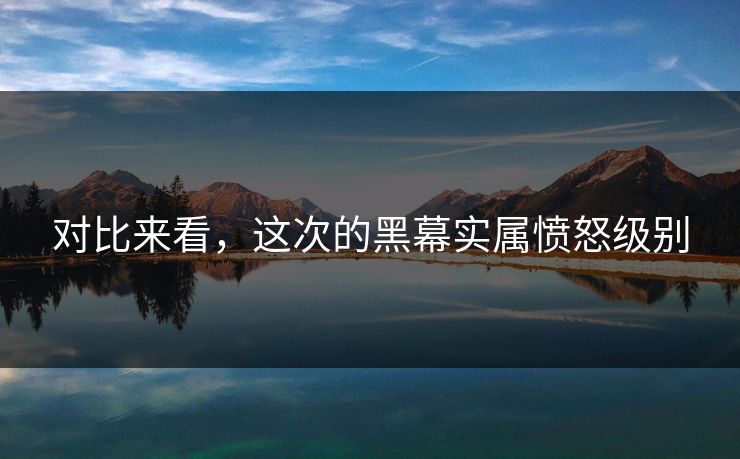 对比来看，这次的黑幕实属愤怒级别