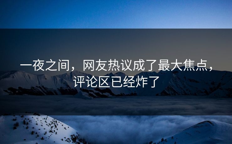 一夜之间，网友热议成了最大焦点，评论区已经炸了